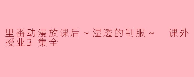 里番动漫放课后～湿透的制服～ 课外授业3集全